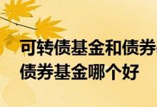 可转债基金和债券基金哪个好 可转债基金和债券基金哪个好