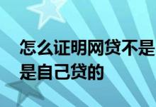 怎么证明网贷不是自己贷的 怎么证明网贷不是自己贷的