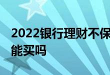 2022银行理财不保本不 不保本的银行理财还能买吗