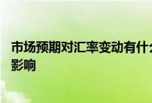 市场预期对汇率变动有什么影响 市场预期对汇率变动有什么影响