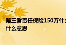 第三者责任保险150万什么意思 车险第三者责任险150万是什么意思