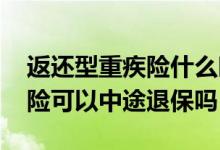 返还型重疾险什么时候退保划算 返还型重疾险可以中途退保吗