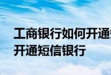 工商银行如何开通短信银行 工商银行：如何开通短信银行