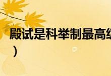 殿试是科举制最高级别的考试（殿试是谁主持）
