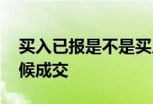 买入已报是不是买入成功了 买入已报什么时候成交