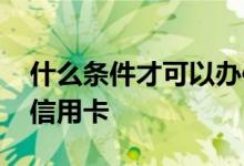 什么条件才可以办信用卡 什么条件可以办理信用卡