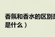 香氛和香水的区别是什么（香水和香氛的区别是什么）