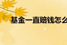 基金一直赔钱怎么解决 基金赔钱的原因
