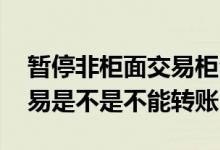 暂停非柜面交易柜台可以转账吗 股票暂停交易是不是不能转账