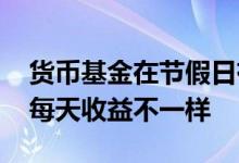 货币基金在节假日有没有收益 为啥货币基金每天收益不一样