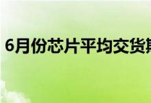 6月份芯片平均交货期下降供应问题略有缓解