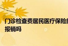门诊检查费居民医疗保险能报销吗 门诊检查费医疗保险可以报销吗