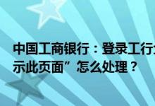 中国工商银行：登录工行企业网银选择证书后提示“无法显示此页面”怎么处理？
