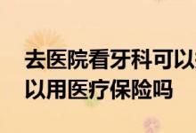 去医院看牙科可以报销医疗保险吗 看牙科可以用医疗保险吗