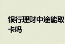 银行理财中途能取出来吗 银行理财中途能换卡吗