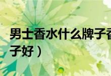 男士香水什么牌子香型好闻（男士香水什么牌子好）