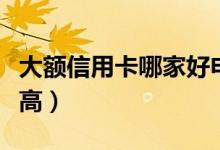 大额信用卡哪家好申请（大额信用卡哪家额度高）