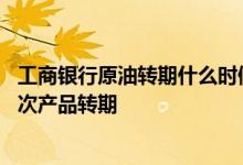工商银行原油转期什么时候办 工商银行：什么是账户原油期次产品转期