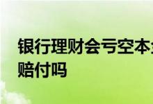 银行理财会亏空本金吗 银行理财产品50万内赔付吗