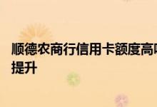 顺德农商行信用卡额度高吗 顺德农商银行的信用卡额度如何提升