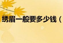 绣眉一般要多少钱（爱美的姑娘一定要看！）