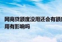 网商贷额度没用还会有额度吗 申请网商贷额度下来了但是没用有影响吗