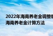 2022年海南养老金调整细则最新消息参考2021的 2022年海南养老金计算方法 