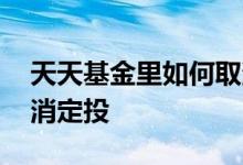 天天基金里如何取消定投 天天基金在那里取消定投