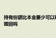 持有份额比本金要少可以赎回吗 持有份额比本金少可以全部赎回吗