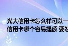 光大信用卡怎么样可以一次提额 请教下大家 光大和民生的信用卡哪个容易提额 要怎么才能提额
