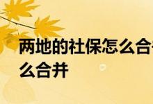 两地的社保怎么合并到一处 一省两地社保怎么合并