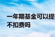一年期基金可以提前赎回吗 短期基金赎回能不扣费吗