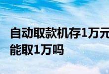 自动取款机存1万元被吞了怎么办 自动取款机能取1万吗