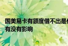 国美易卡有额度借不出是什么原因 国美易卡申请额度不使用有没有影响