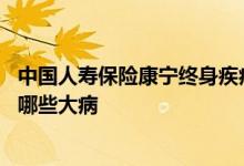 中国人寿保险康宁终身疾病是什么 中国人寿康宁终身保险保哪些大病