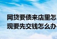 网贷要债来店里怎么处理 网贷签完合同才发现要先交钱怎么办