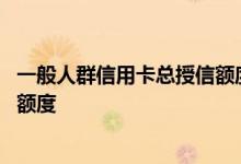 一般人群信用卡总授信额度是多少 一个人一般信用卡总授信额度