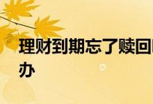 理财到期忘了赎回咋办 理财到期忘了赎回咋办
