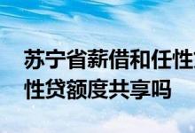 苏宁省薪借和任性贷哪个好 苏宁省薪借和任性贷额度共享吗