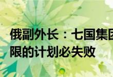 俄副外长：七国集团企图为俄石油设定价格上限的计划必失败