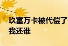 玖富万卡被代偿了怎么搞 玖富万卡被代偿了我还谁