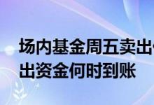 场内基金周五卖出什么时候到账 场内基金卖出资金何时到账