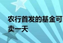 农行首发的基金可以买吗 为什么基金首发只卖一天