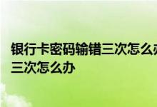 银行卡密码输错三次怎么办还能接受转账吗 银行卡密码输错三次怎么办