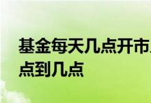 基金每天几点开市几点闭市 基金操作时间几点到几点