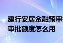建行安居金融预审批额度怎么用 安居金融预审批额度怎么用