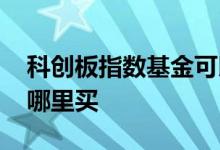 科创板指数基金可以买了吗 科创板指数基金哪里买