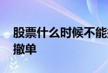 股票什么时候不能撤单了 股票什么时候不能撤单