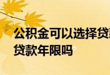 公积金可以选择贷款年限吗 公积金可以选择贷款年限吗