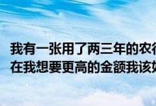 我有一张用了两三年的农行信用卡但是最高额度只有5000现在我想要更高的金额我该如何改变它？